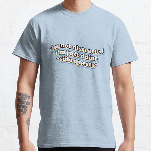 I'm not distracted, I'm just doing side quests Classic T-Shirt