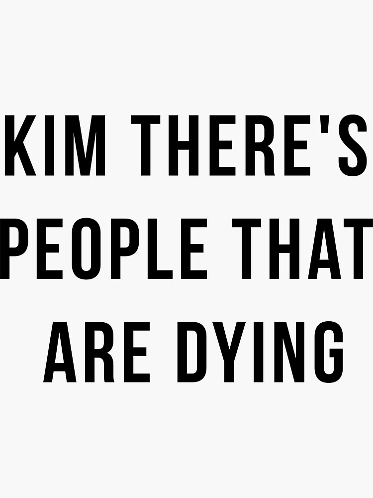 kim there's people that are dying shirt