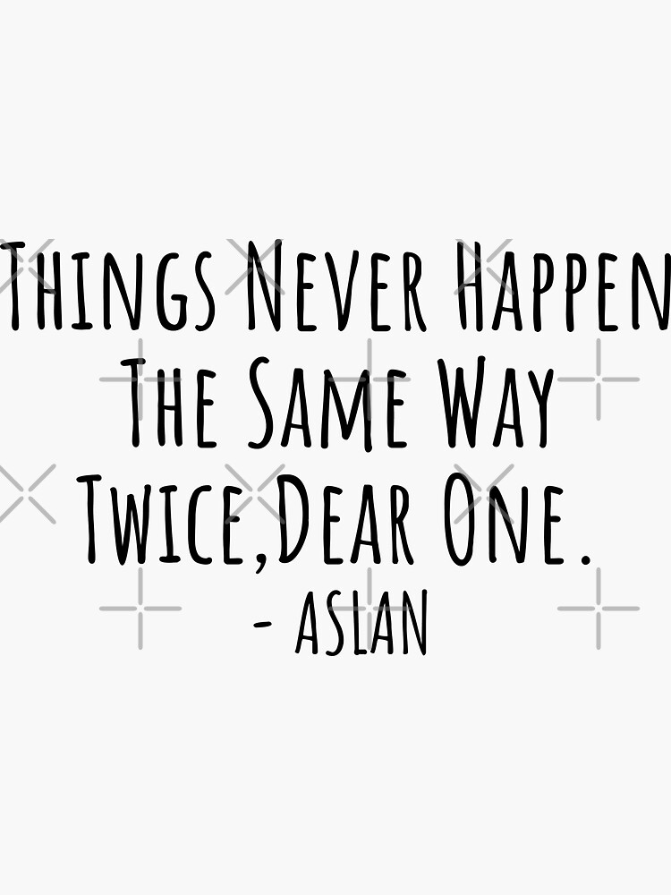 for narnia and for aslan — things never happen the same way twice, dear  one.