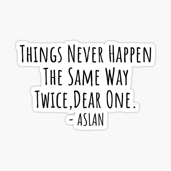 for narnia and for aslan — things never happen the same way twice, dear  one.