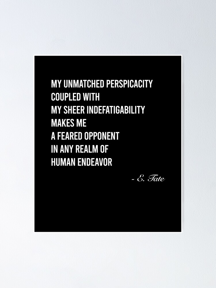 Emory tate quote- My unmatched perspicacity coupled with sheer  indefatigability makes me a feared opponent in any real of human endeavour  | Art Board