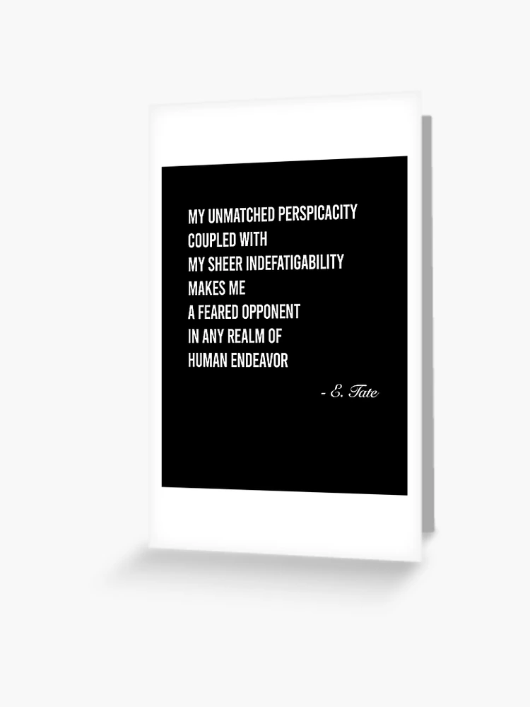 Emory tate quote- My unmatched perspicacity coupled with sheer  indefatigability makes me a feared opponent in any real of human endeavour  | Art Board