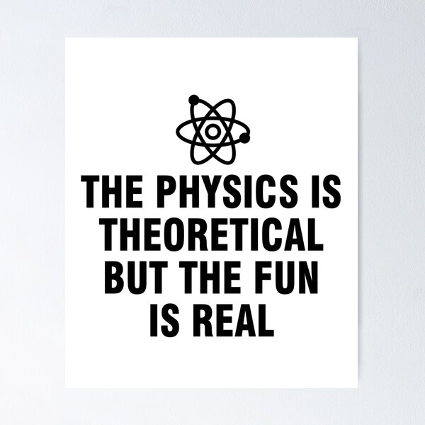 The physics is theoretical but the fun is real Poster for Sale by  allthetees