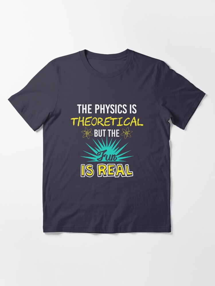 Alternate view of The Physics Is Theoretical But The Fun Is Real - Funny Physics Gift Essential T-Shirt