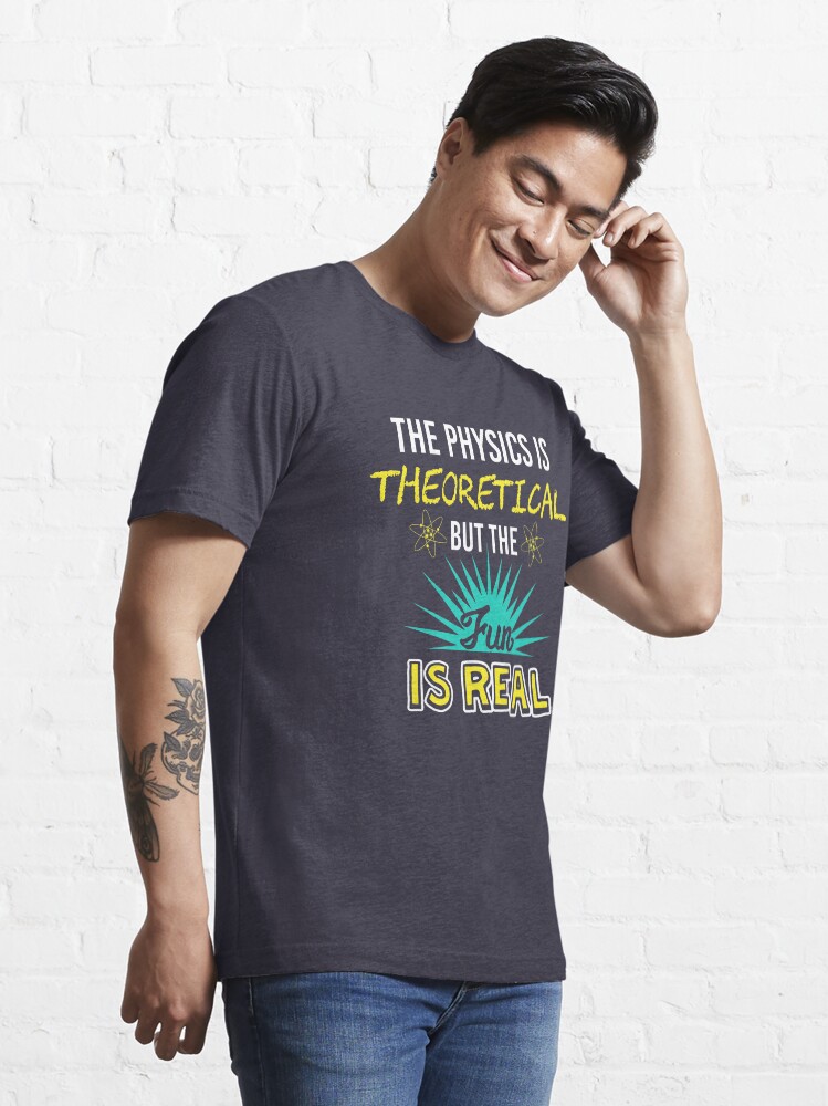 Alternate view of The Physics Is Theoretical But The Fun Is Real - Funny Physics Gift Essential T-Shirt