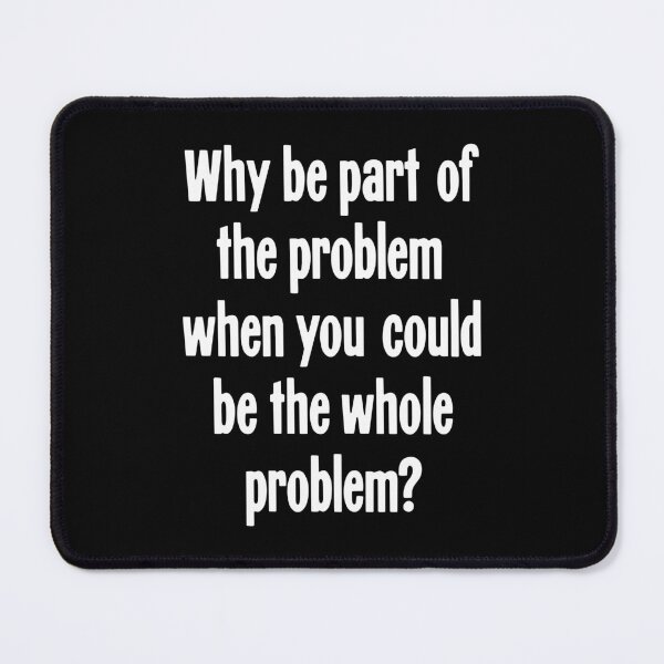 Item preview, Why Be Part of the Problem When You Could Be the Whole Problem? designed and sold by Good-Looking Corpse.