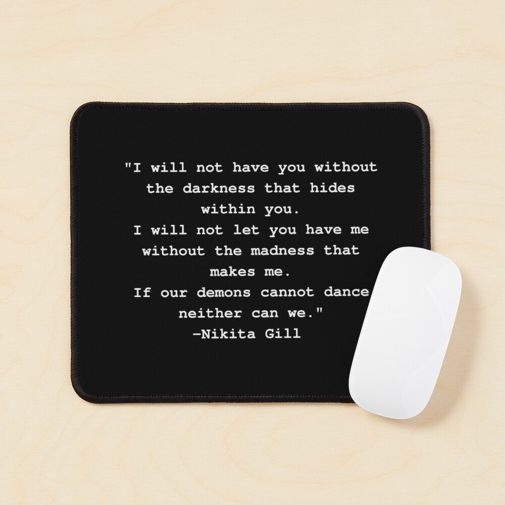 Nikita Gross - I will not have you without the darkness that hides within you. I will not  let you have me without the madness that makes me. If our demons cannot  dance neither can