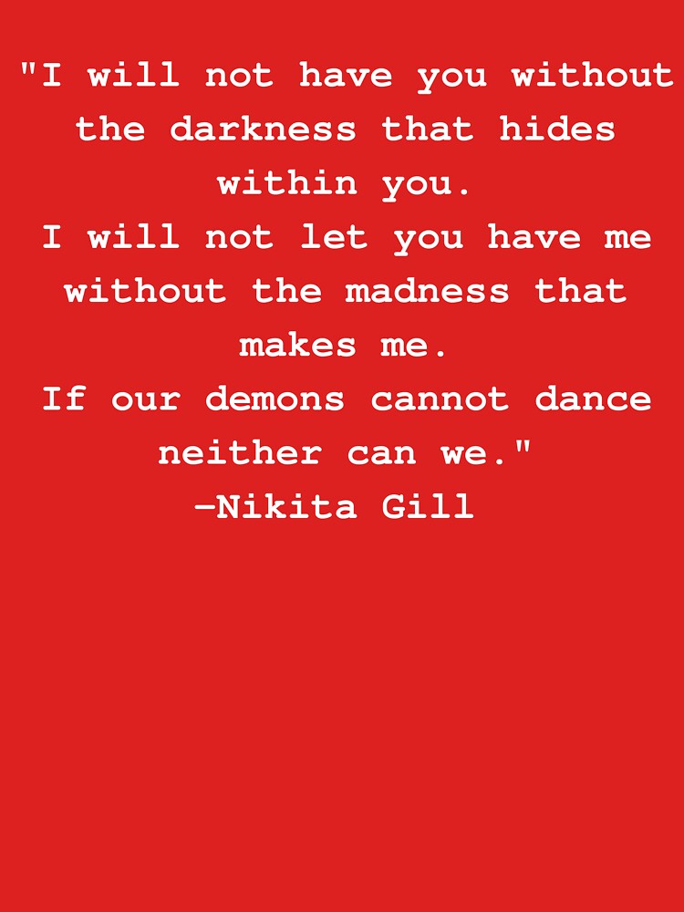 Nikita Gross - I will not have you without the darkness that hides within you. I will not  let you have me without the madness that makes me. If our demons cannot  dance neither can