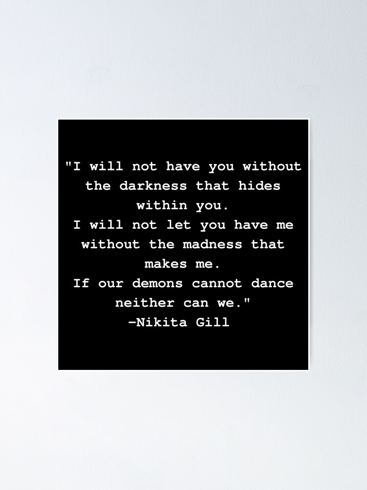 Nikita Gross - I will not have you without the darkness that hides within you. I will not  let you have me without the madness that makes me. If our demons cannot  dance neither can