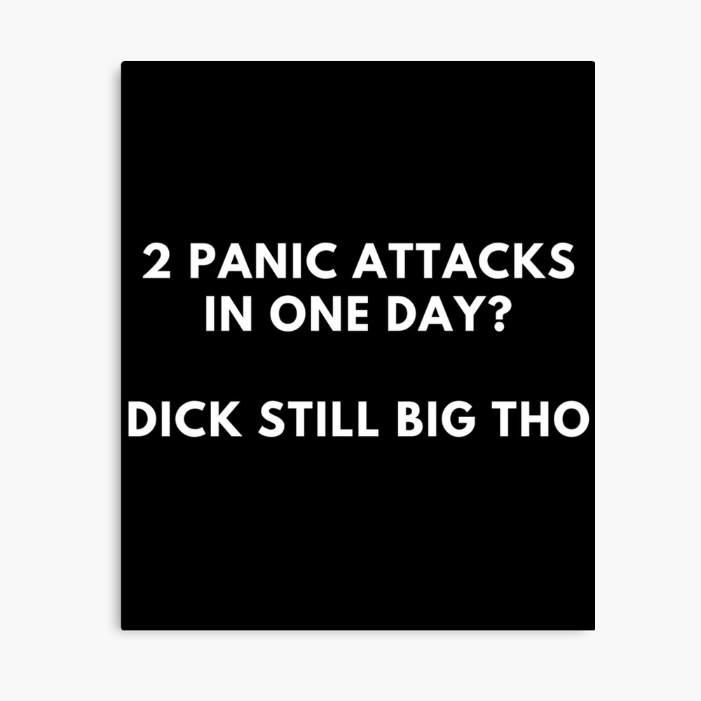 2 Panic Attacks In One Day? Dick Still Big Tho