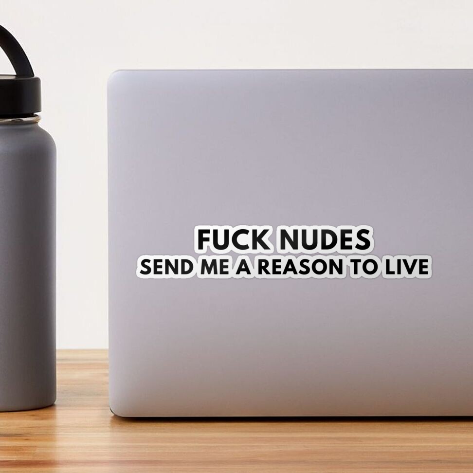 Fuck Nudes Send Me A Reason To Live