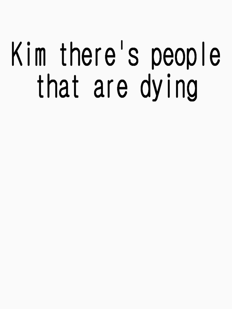 kim there's people that are dying shirt