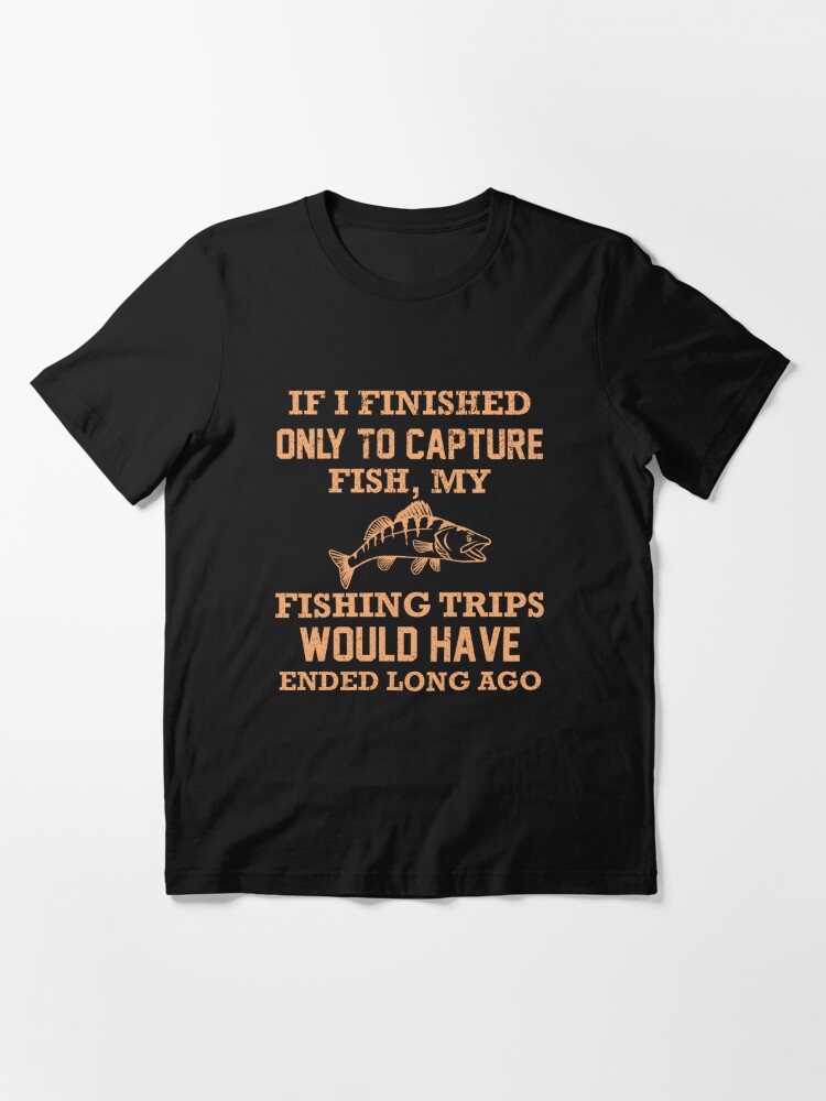 If I Finished Only To Capture Fish, My Fishing Trips Would Have Ended Long  Ago Essential T-Shirt for Sale by franktact