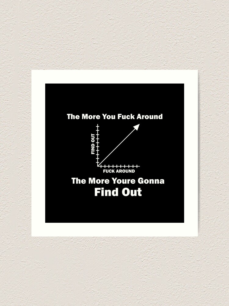 The More you fuck around the more you're gonna find out
