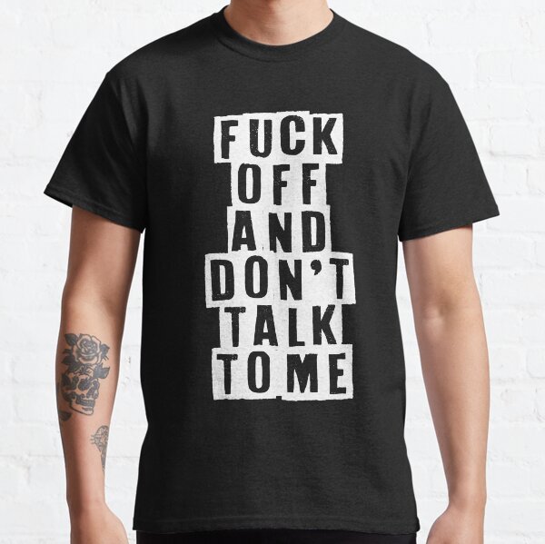 FUCK off and don't talk to me Classic T-Shirt