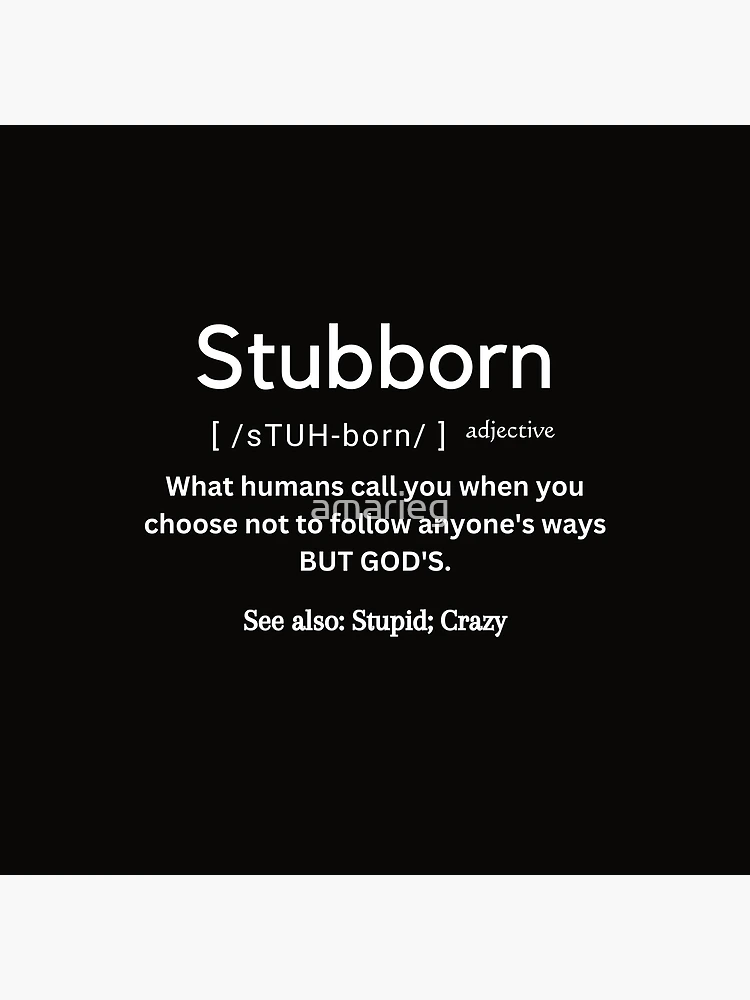 You are NOT Stubborn??? You are the definition of Stubborn