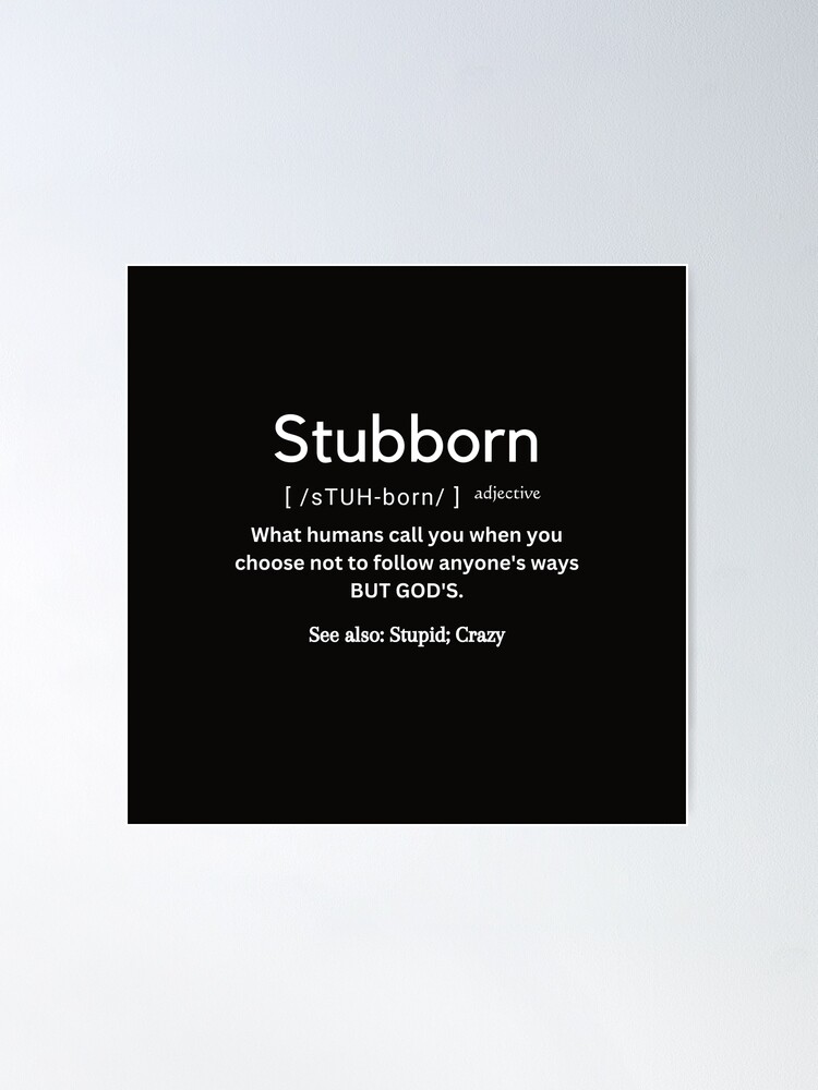 You are NOT Stubborn??? You are the definition of Stubborn