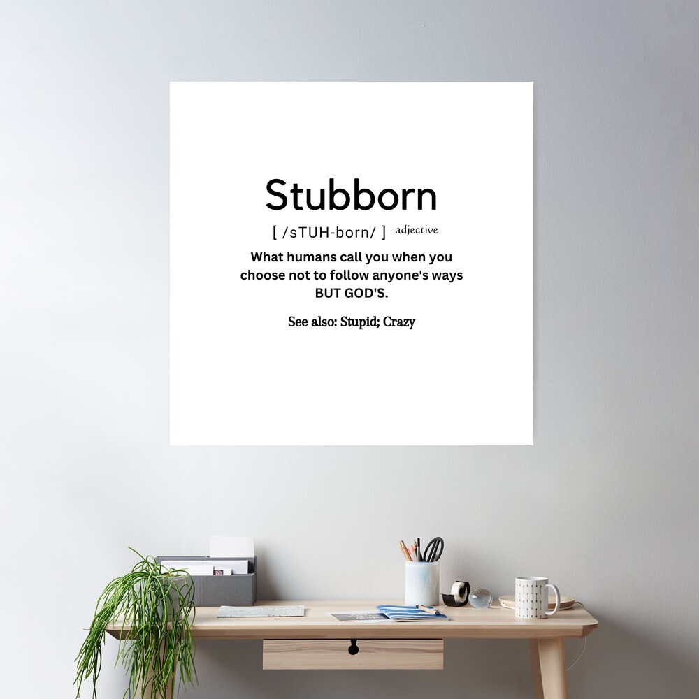 You are NOT Stubborn??? You are the definition of Stubborn