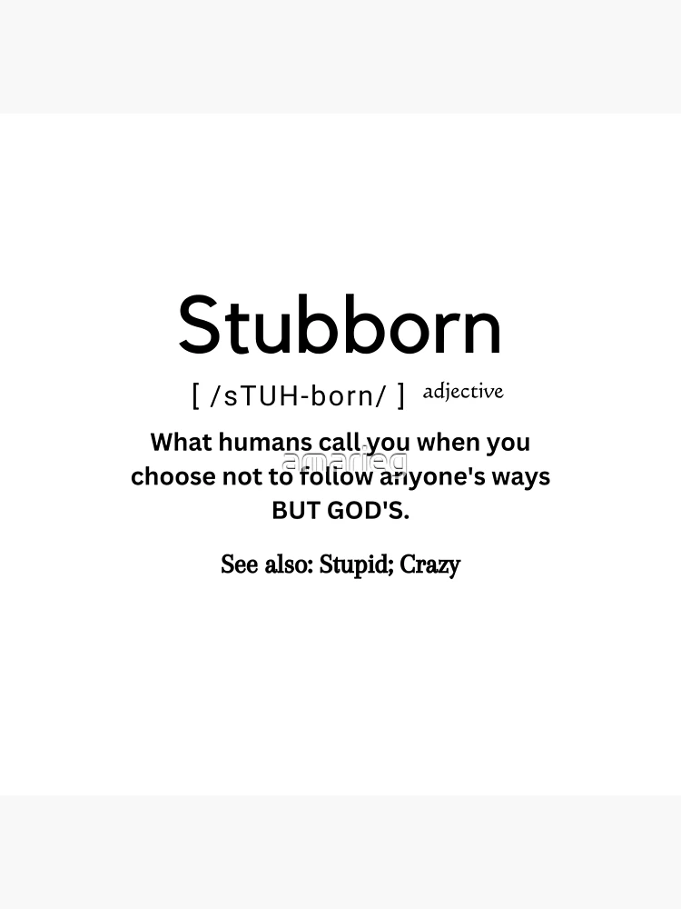 You are NOT Stubborn??? You are the definition of Stubborn