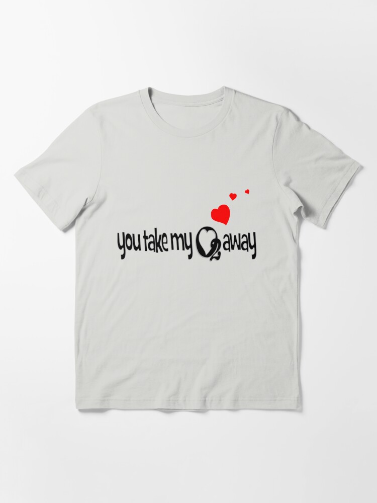 You Take My O2 Away Essential T-Shirt for Sale by 365Days