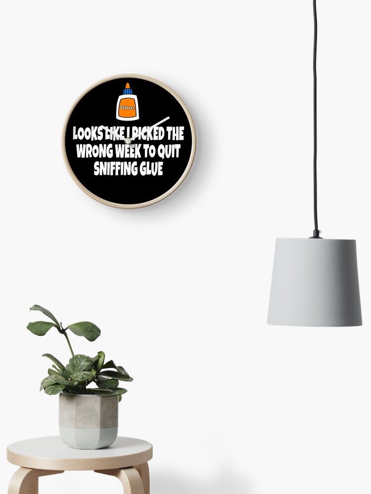 Looks Like I Picked The Wrong Week To Quit Sniffing Glue Clock By Everything Shop Redbubble