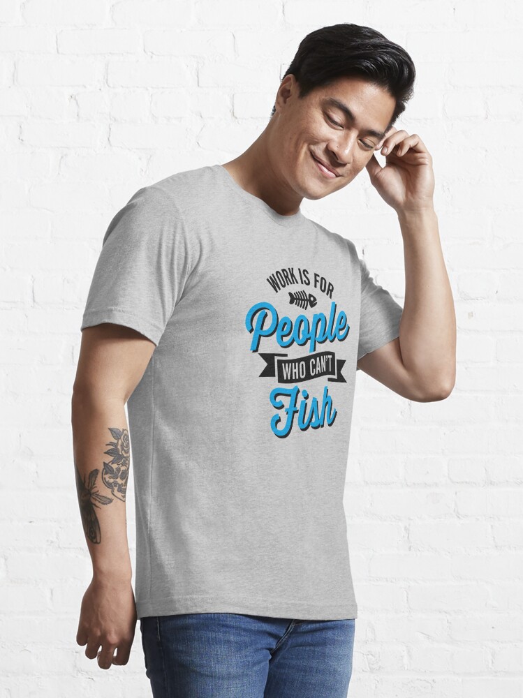 Work is for people who can't fish | Essential T-Shirt