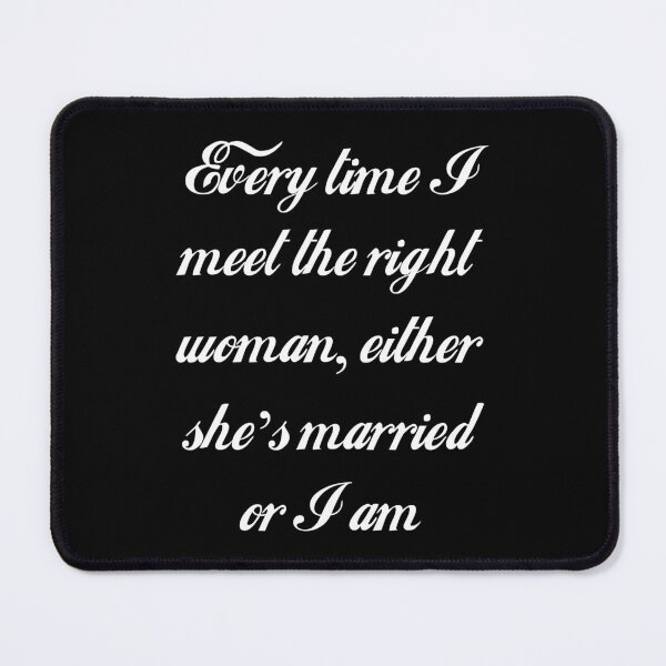 Item preview, Every Time I Meet the Right Woman, Either She's Married Or I Am designed and sold by Good-Looking Corpse.