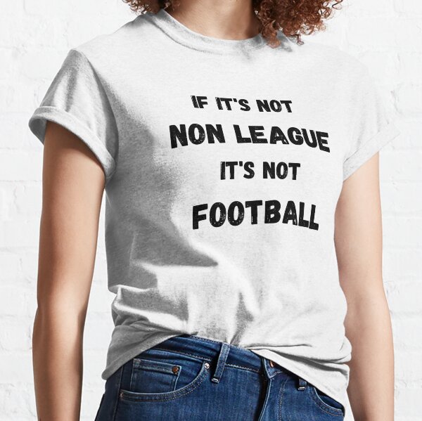 If it's not Non League, It's not Football Classic T-Shirt