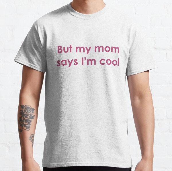 But my mom says I'm cool Classic T-Shirt