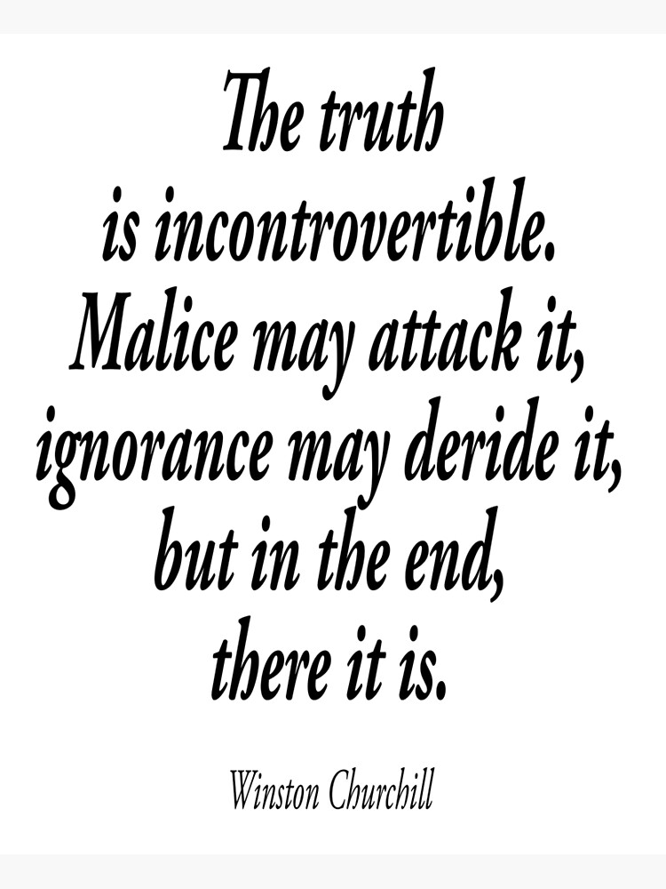 CHURCHILL. The truth is incontrovertible. Malice may attack it, ignorance may deride it, but in the end, there it is. by TOMSREDBUBBLE