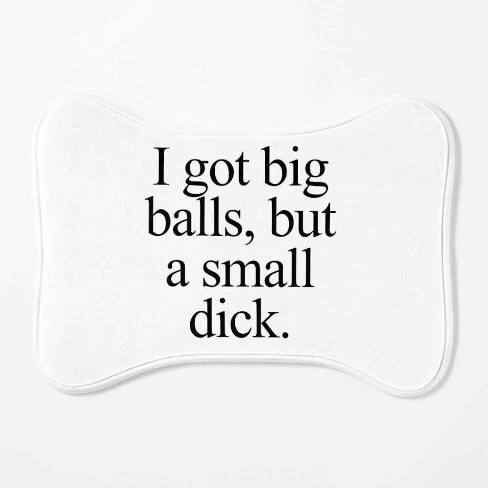 I got big balls, but a small dick