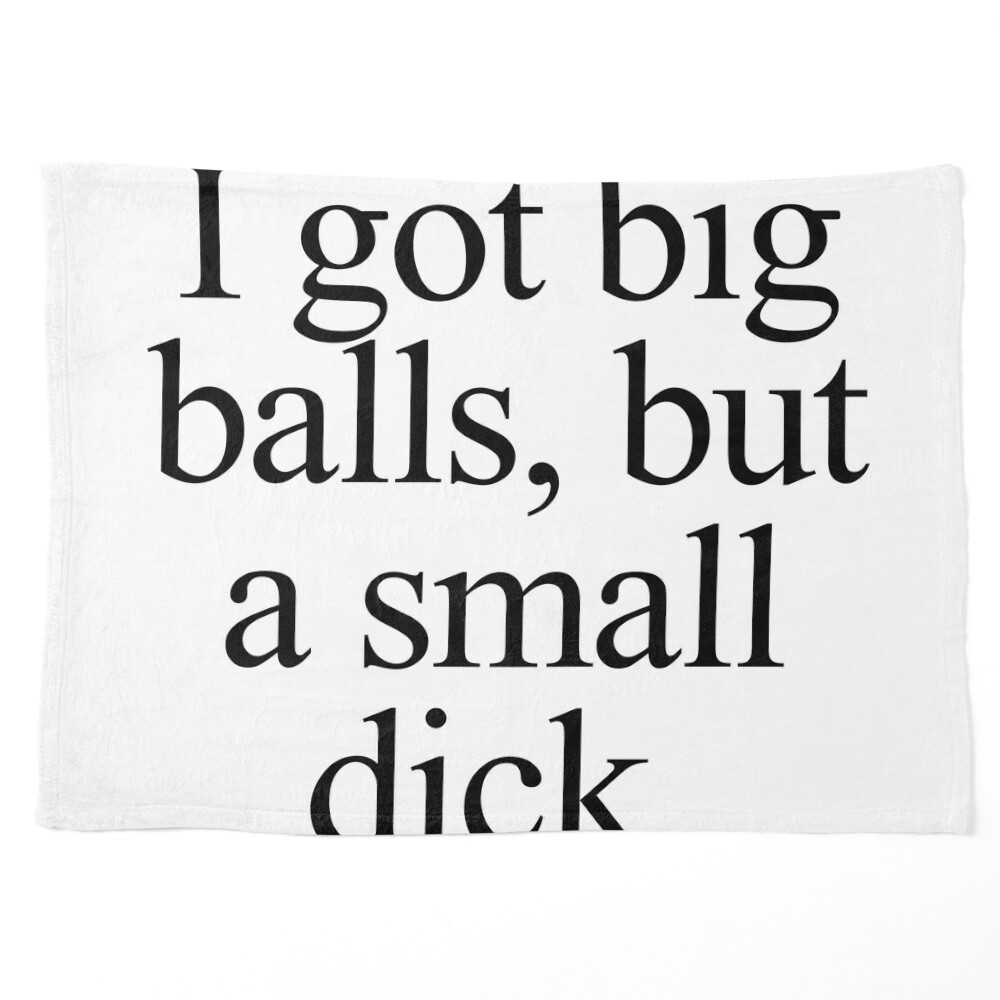 I got big balls, but a small dick