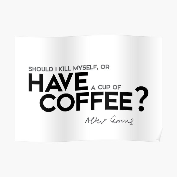 should I kill myself, or have a cup of coffee? - albert camus Poster