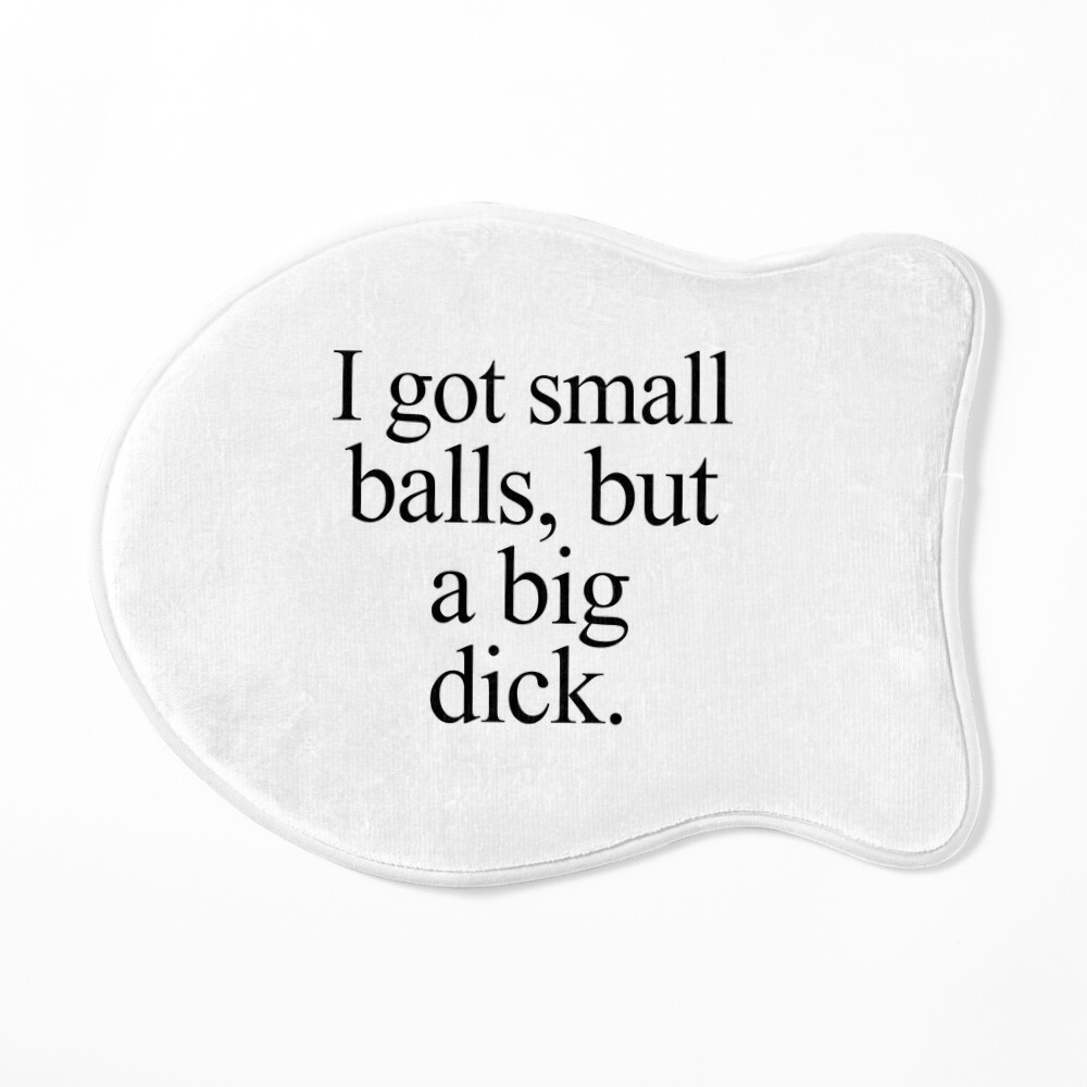 I got small balls, but a big dick