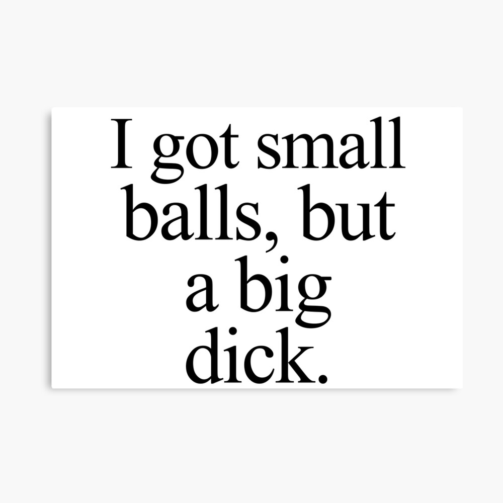 I got small balls, but a big dick