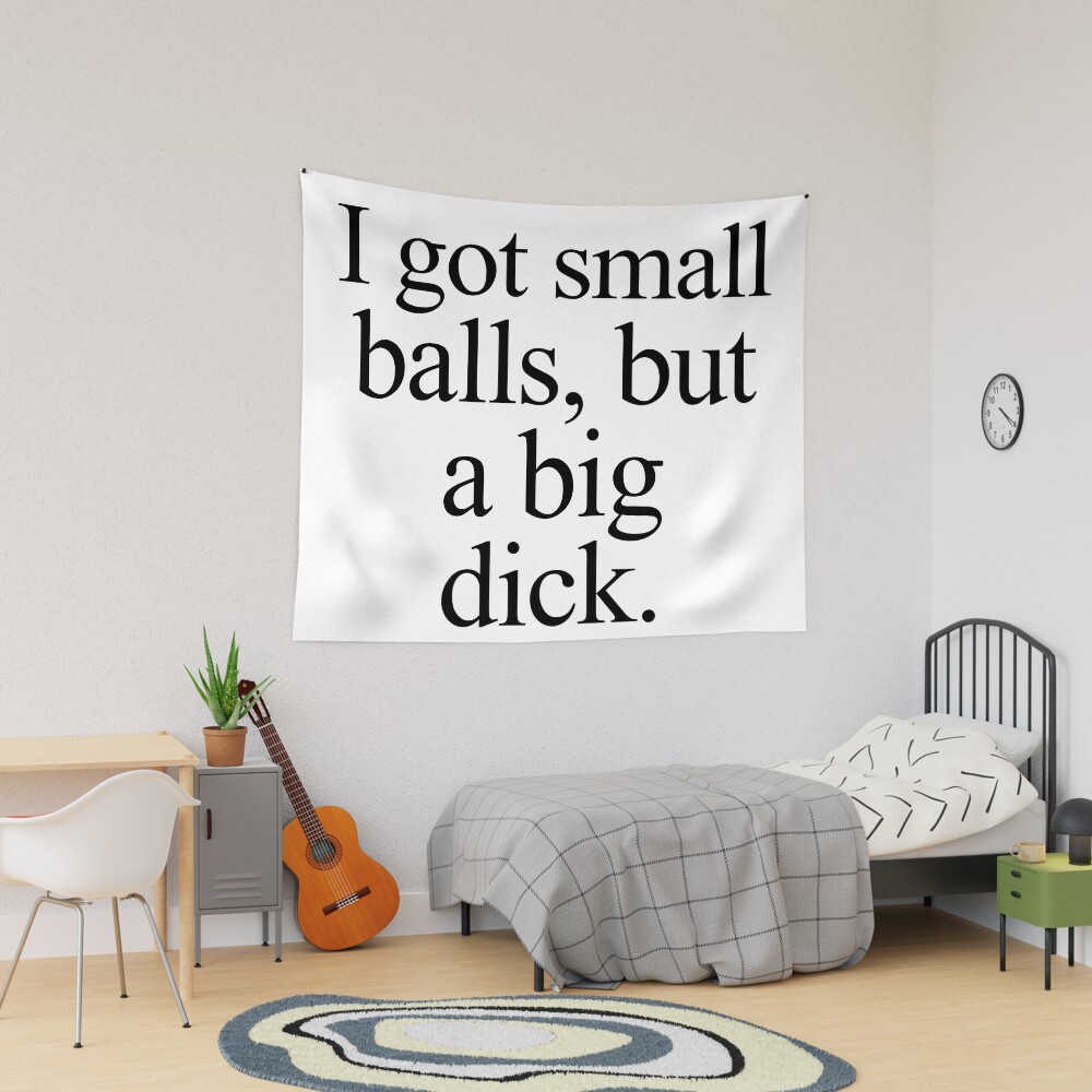 I got small balls, but a big dick