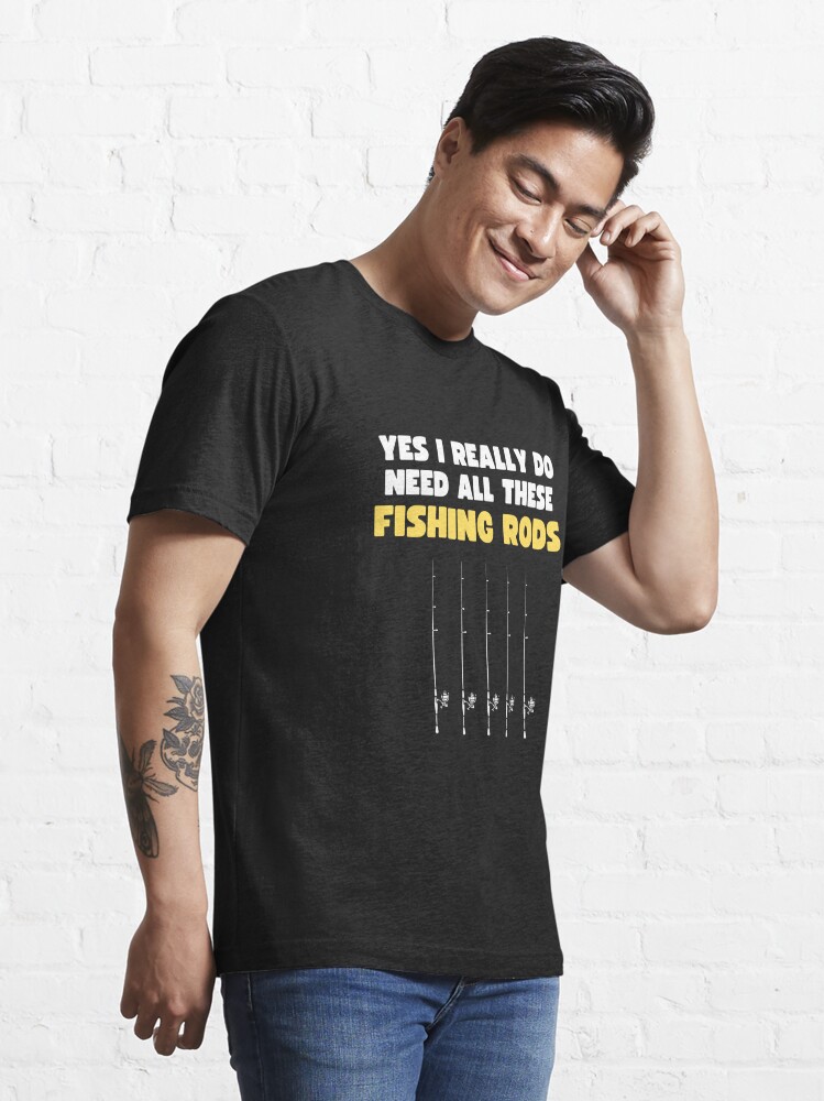 Yes I Really Do Need All These Fishing Rods - Funny Fishing Gift Essential  T-Shirt for Sale by lou731