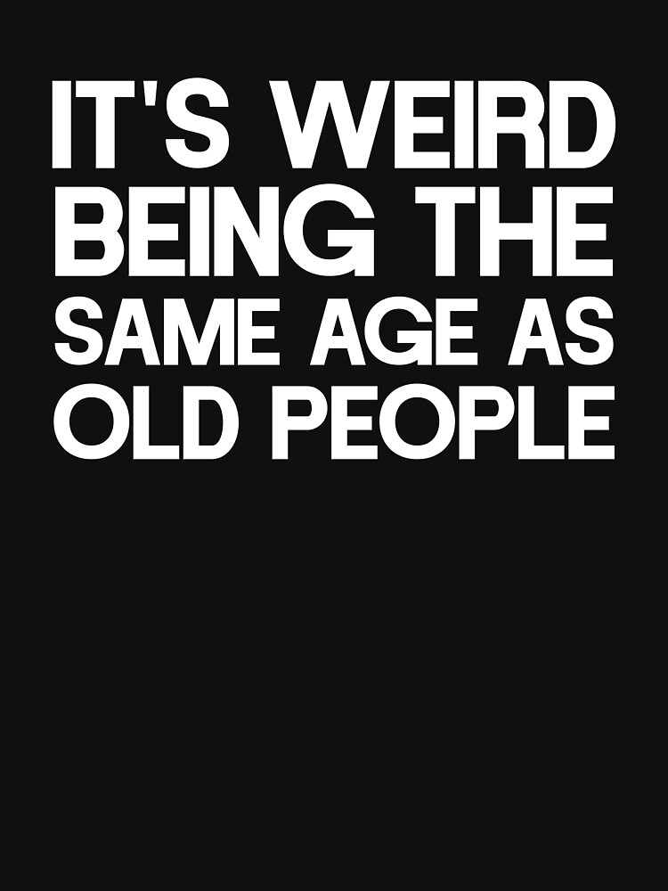 It's Weird Being The Same Age As Old Saying Funny Sarcastic Shirt