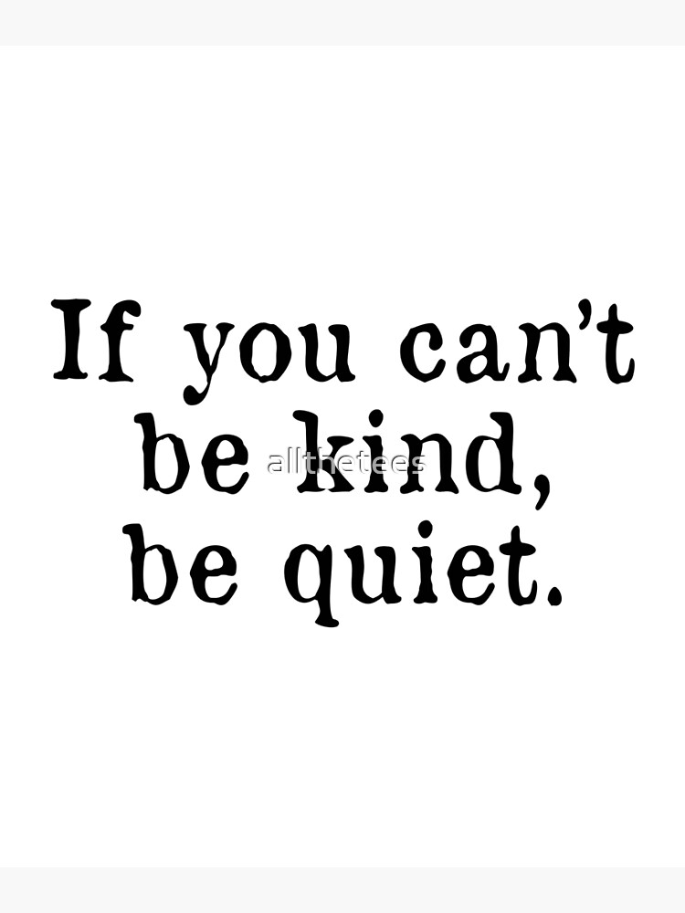 If You Can't Be Kind, Be Quiet 