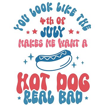 You Look Like The 4th Of July Shirt, Makes Me Want A Hot Dog Real Bad Shirt,  4th of July Gift, Independence Day Tee, Funny 4th July Shirt, Hot Dog Lover  Shirt 