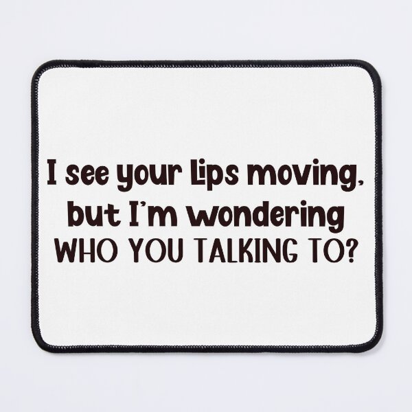 Item preview, I see your lips moving, but I'm wondering WHO YOU TALKING TO? designed and sold by WHDProduction45.