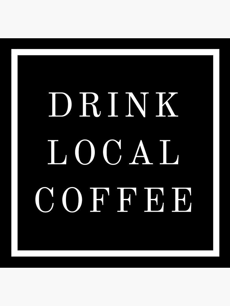 DRINK LOCAL COFFEE by espitzley12
