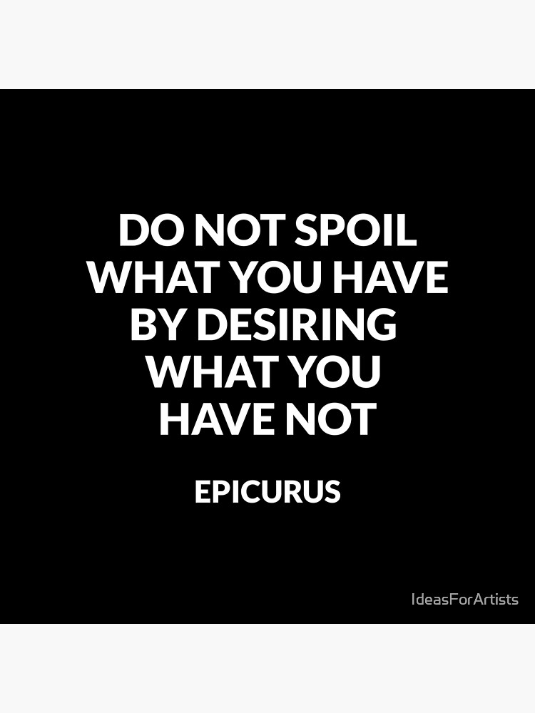 Epicurus - Do not spoil what you have by desiring what you