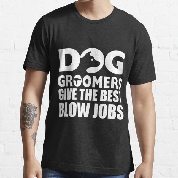 "Dog Groomers Give The Best Blow Jobs" Tshirt for Sale by