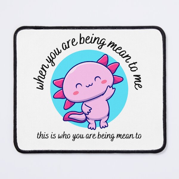 Item preview, when you are being mean to me you are being mean to this cute axolotl designed and sold by LoveQuoter.