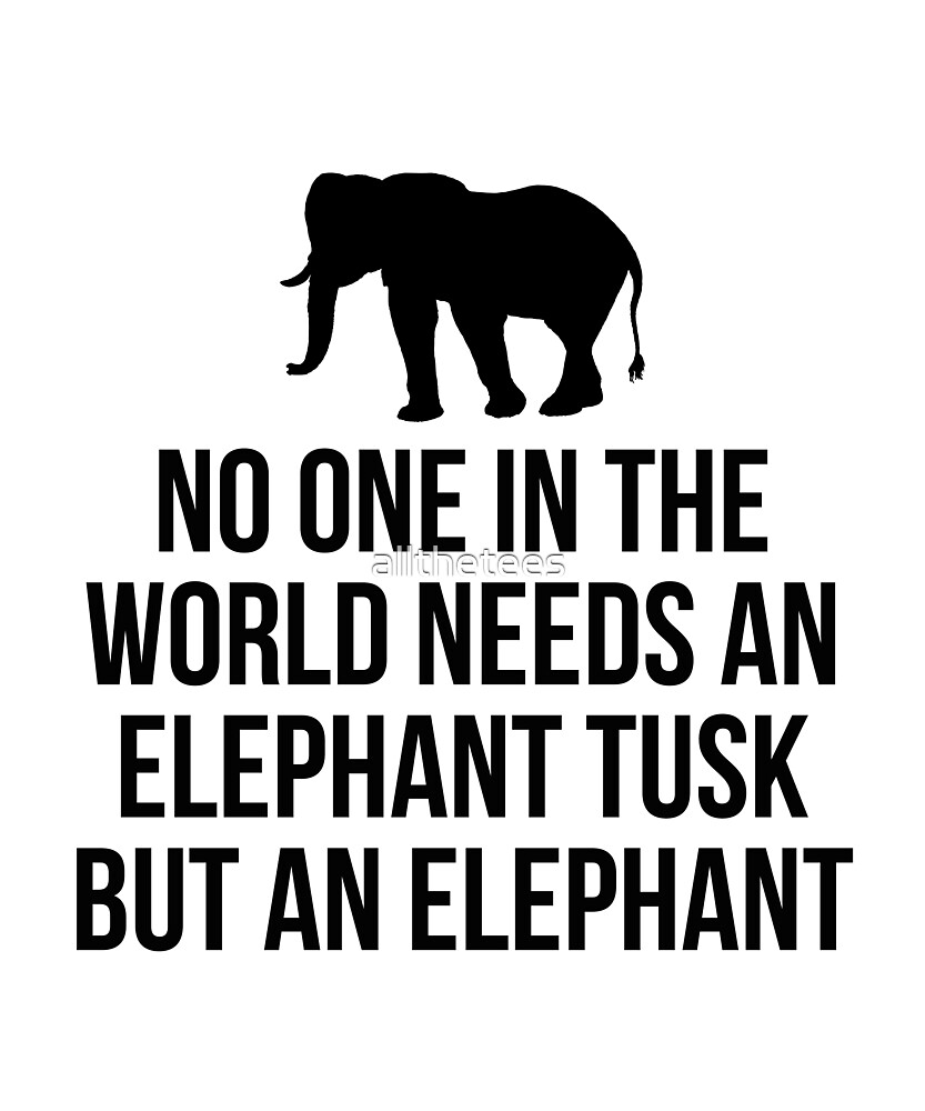 "No one in the world needs an elephant tusk but an elephant" by