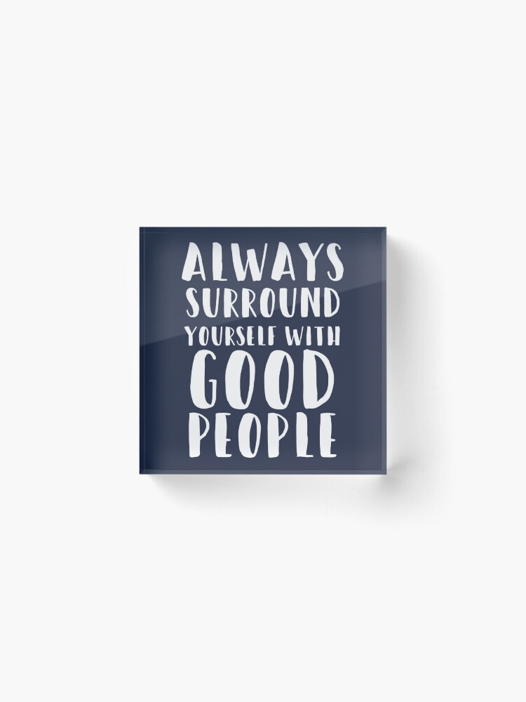 Alternate view of Always Surround Yourself With Good People Acrylic Block