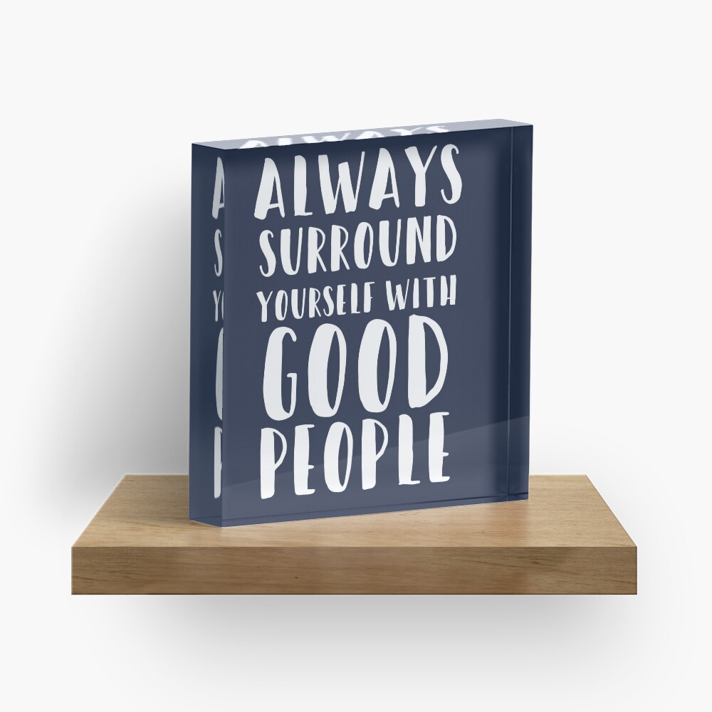 Always Surround Yourself With Good People Acrylic Block
