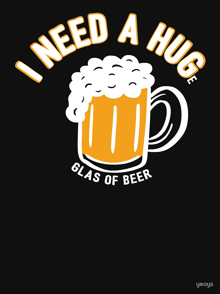 I Need A Huge Glas Of Beer - Funny Beer Quote Gift by yeoys