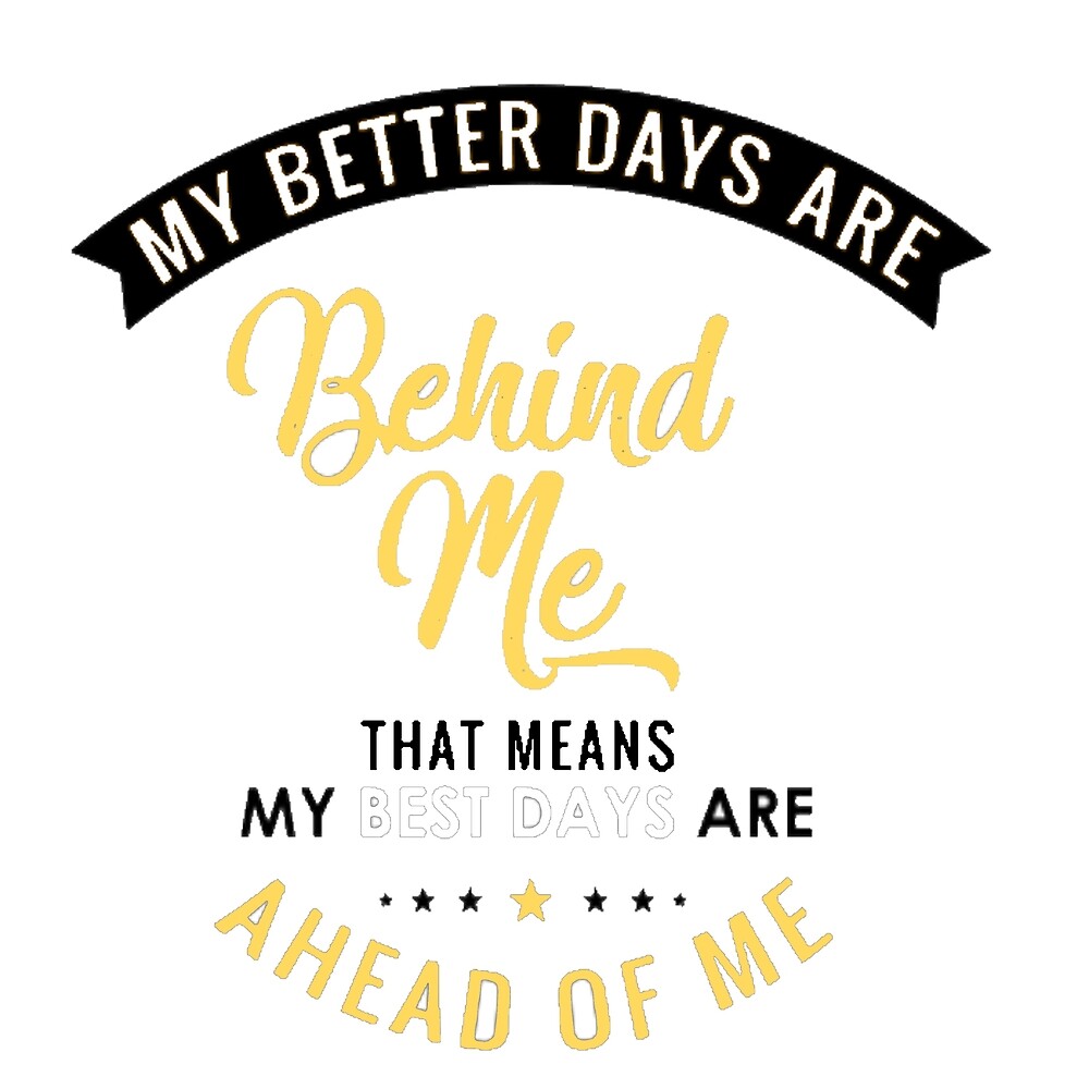 My Better Days Are Behind Me That Means My Best Days Are Ahead Of Me By Choop27 Redbubble